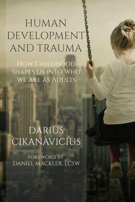 Human Development and Trauma: How Childhood Shapes Us Into Who We Are as Adults by Darius Cikanavicius