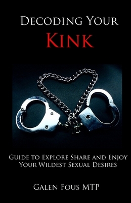 Decoding Your Kink: Guide to Explore, Share and Enjoy Your Wildest Sexual Desires by Galen Fous Mtp