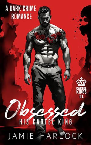 Obsessed: His Cartel King by Jamie Harlock