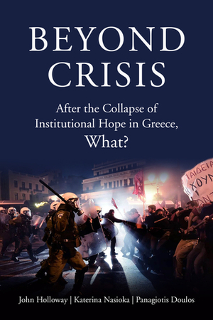 Beyond Crisis: After the Collapse of Institutional Hope in Greece, What? by Panagiotis Doulos, John Holloway, Katerina Nasioka