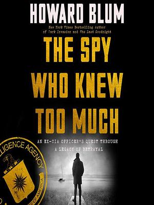 The Spy Who Knew Too Much: An Ex-CIA Officer's Quest Through a Legacy of Betrayal by Howard Blum, Steve Hendrickison