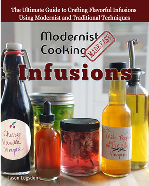 Modernist Cooking Made Easy: Infusions: The Ultimate Guide to Crafting Flavorful Infusions Using Modernist and Traditional Techniques by Jason Logsdon