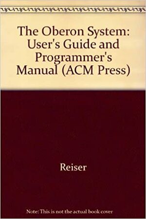 The Oberon System: User Guide And Programmer's Manual by Martin Reiser