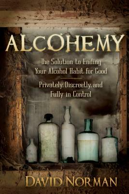 Alcohemy: The Solution to Ending Your Alcohol Habit for Good-Privately, Discreetly, and Fully in Control by David Norman