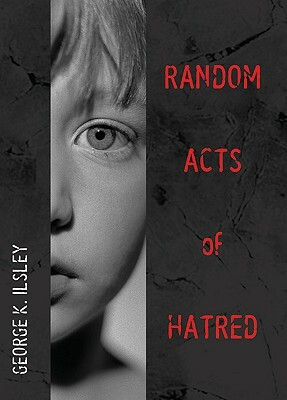 Random Acts of Hatred by George K. Ilsley