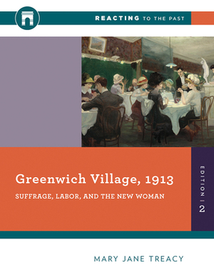 Greenwich Village, 1913: Suffrage, Labor, and the New Woman by Mary Jane Treacy