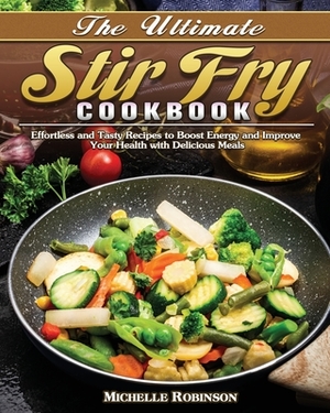 The Ultimate Stir Fry Cookbook: Effortless and Tasty Recipes to Boost Energy and Improve Your Health with Delicious Meals by Michelle Robinson