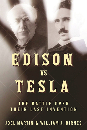 Edison vs. Tesla: The Battle over Their Last Invention by William J. Birnes, Joel Martin