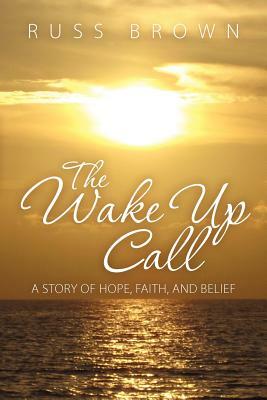 The Wake Up Call: A Story of Hope, Faith, and Belief by Russ Brown