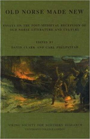 Old Norse Made New: Essays on the Post-Medieval Reception of Old Norse Literature and Culture by Carl Phelpstead, David Clark