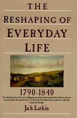 The Reshaping of Everyday Life: 1790-1840 by Jack Larkin