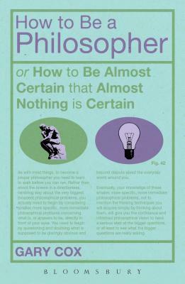 How to Be a Philosopher: Or How to Be Almost Certain That Almost Nothing Is Certain by Gary Cox
