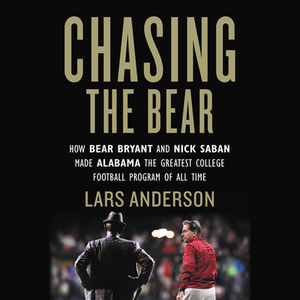 Chasing the Bear: How Bear Bryant and Nick Saban Made Alabama the Greatest College Football Program of All Time by Lars Anderson