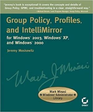 Group Policy, Profiles, and Intellimirror for Windows 2003, Windows XP, and Windows 2000: Mark Minasi Windows Administrator Library by Sybex, Jeremy Moskowitz, Jeremy Moskowitz