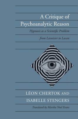 A Critique of Psychoanalytic Reason: Hypnosis as a Scientific Problem from Lavoisier to Lacan by Léon Chertok, Isabelle Stengers