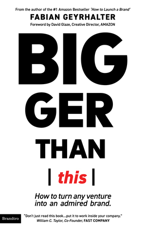 Bigger Than This: How to Turn Any Venture Into An Admired Brand by Fabian Geyrhalter