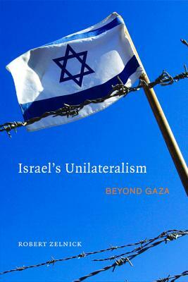 Israel's Unilateralism: Beyond Gaza by Robert Zelnick