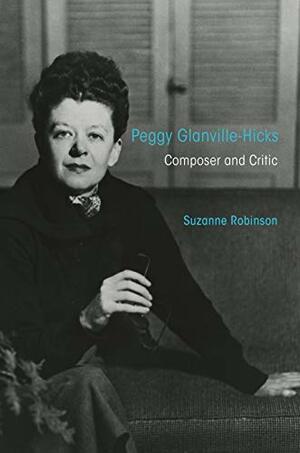 Peggy Glanville-Hicks: Composer and Critic by Suzanne Robinson
