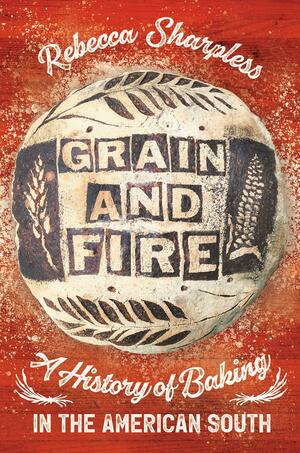 Grain and Fire: A History of Baking in the American South by Rebecca Sharpless