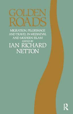 Golden Roads: Migration, Pilgrimage and Travel in Medieval and Modern Islam by Ian Richard Netton