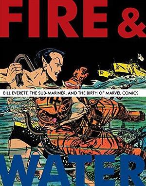 Fire & Water: Bill Everett, The Sub-Mariner, and the Birth of Marvel Comics by Blake Bell, Bill Everett