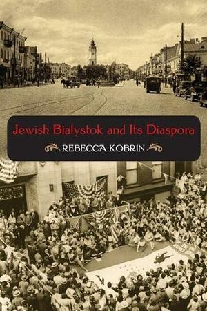 Jewish Bialystok and Its Diaspora by Rebecca Kobrin