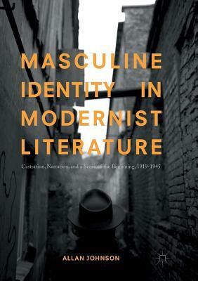 Masculine Identity in Modernist Literature: Castration, Narration, and a Sense of the Beginning, 1919-1945 by Allan Johnson