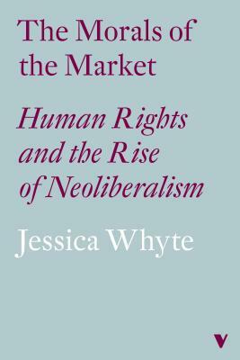The Morals of the Market (Lbe): Human Rights and the Rise of Neoliberalism by Jessica Whyte