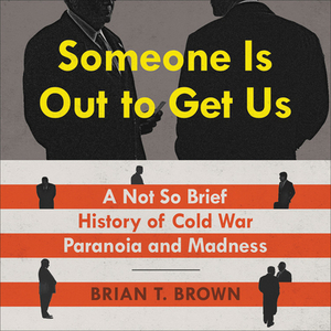 Someone Is Out to Get Us: A Not So Brief History of Cold War Paranoia and Madness by Brian Brown