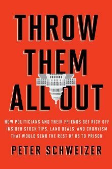 Throw Them All Out: How Politicians and Their Friends Get Rich Off of Insider Stock Tips, Land Deals, and Cronyism That Would Send the Rest of Us to Prison by Peter Schweizer