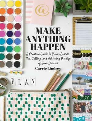 Make Anything Happen: A Creative Guide to Vision Boards, Goal Setting, and Achieving the Life of Your Dreams by Carrie Lindsey