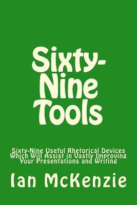 Sixty-Nine Tools: Sixty-Nine Useful Rhetorical Devices Which Will Assist in Vastly Improving Your Presentations and Writing by Ian McKenzie