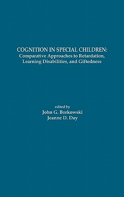 Cognition in Special Children: Comparative Approaches to Retardation, Learning Disabilities, and Giftedness by Jeanne D. Day, John G. Borkowski
