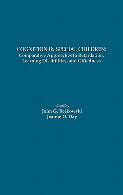 Cognition in Special Children: Comparative Approaches to Retardation, Learning Disabilities, and Giftedness by John G. Borkowski, Jeanne D. Day