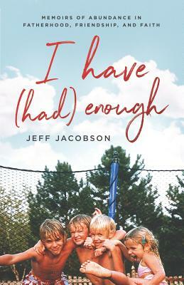 I Have (Had) Enough: Memoirs of Abundance in Fatherhood, Friendship, and Faith. by Jeff Jacobson