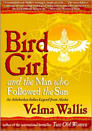 Bird Girl and the Man Who Followed the Sun: An Athabaskan Indian Legend from Alaska by Velma Wallis