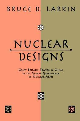 Nuclear Designs: Great Britain, France and China in the Global Governance of Nuclear Arms by Bruce Larkin