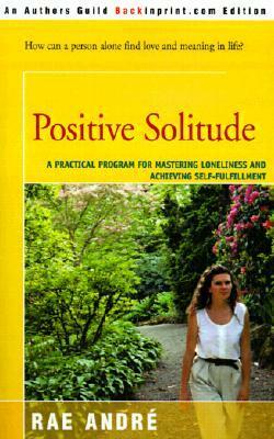 Positive Solitude: A Practical Program for Mastering Loneliness and Achieving Self-Fulfillment by Rae André