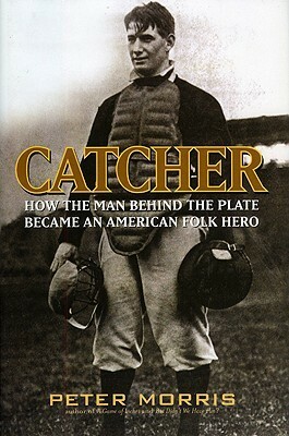 Catcher: How the Man Behind the Plate Became an American Folk Hero by Peter Morris