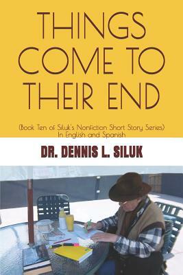 Things Come to Their End: (Book Ten of Siluk's Nonfiction Short Story Series) by Rosa D. F. Penaloza, Dennis L. Siluk Dr H. C.