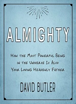 Almighty: How the Most Powerful Being in the Universe Is Also Your Loving Heavenly Father by David Butler