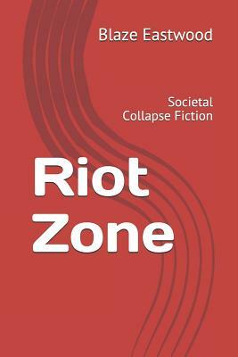 Riot Zone: Societal Collapse Fiction by Blaze Eastwood