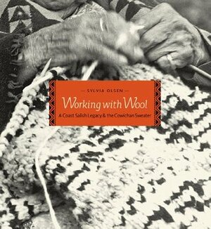 Working with Wool: A Coast Salish Legacy and the Cowichan Sweater by Sylvia Olsen