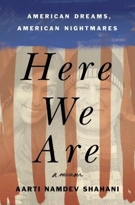 Here We Are: American Dreams, American Nightmares (a Memoir) by Aarti Namdev Shahani