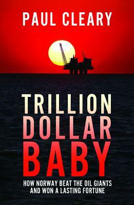 Trillion Dollar Baby: How Tiny Norway Beat the Oil Giants and Won a Lasting Fortune by Paul Cleary