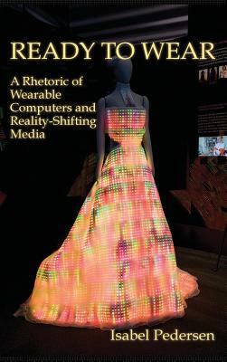 Ready to Wear: A Rhetoric of Wearable Computers and Reality-Shifting Media by Isabel Pedersen