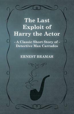 The Last Exploit of Harry the Actor (a Classic Short Story of Detective Max Carrados) by Ernest Bramah