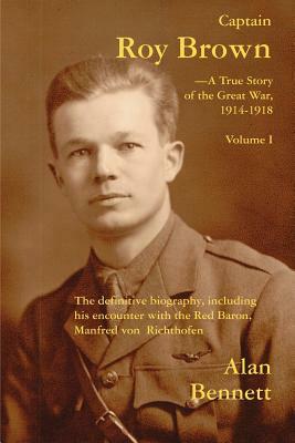 Captain Roy Brown, a True Story of the Great War, Vol. I by Alan Bennett, Denny Reid May, Margaret Brown Harman