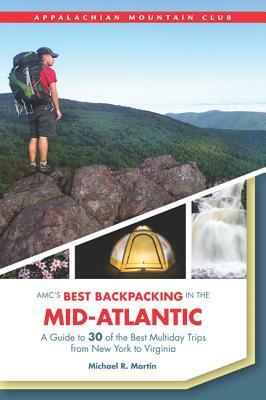 AMC's Best Backpacking in the Mid-Atlantic: A Guide To 30 Of The Best Multiday Trips From New York To Virginia by Michael R. Martin