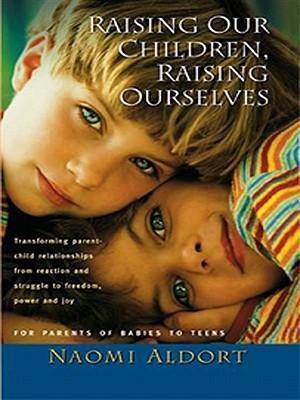 Raising Our Children, Raising Ourselves: Transforming Parent-Child Relationships from Reaction and Struggle to Freedom, Power and Joy by Naomi Aldort